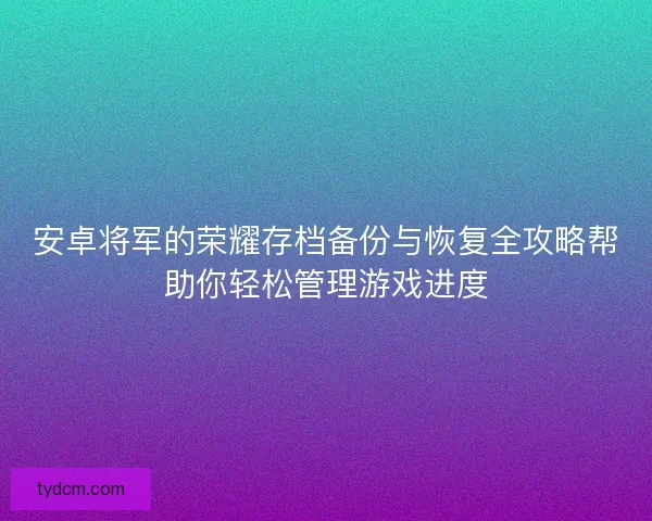 安卓将军的荣耀存档备份与恢复全攻略帮助你轻松管理游戏进度
