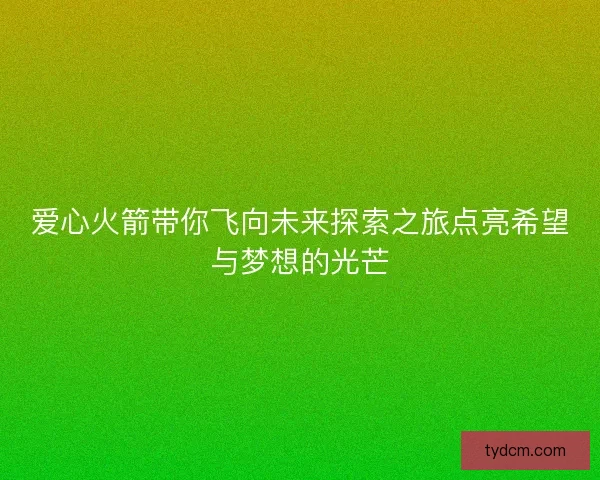 爱心火箭带你飞向未来探索之旅点亮希望与梦想的光芒