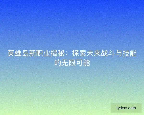 英雄岛新职业揭秘：探索未来战斗与技能的无限可能