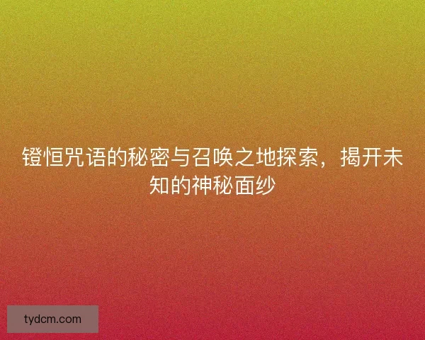 镫恒咒语的秘密与召唤之地探索，揭开未知的神秘面纱