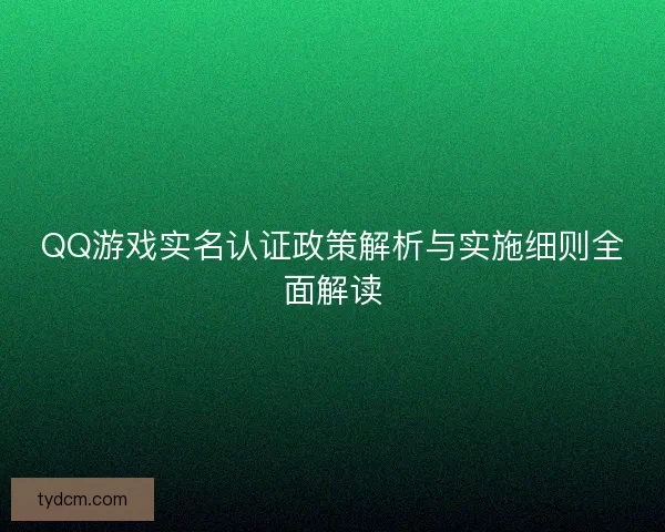 QQ游戏实名认证政策解析与实施细则全面解读