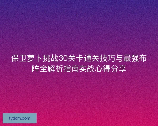 保卫萝卜挑战30关卡通关技巧与最强布阵全解析指南实战心得分享