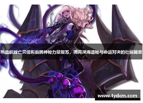 热血航线亡灵倩影后携神秘力量复苏，揭开深海遗秘与命运对决的壮丽篇章